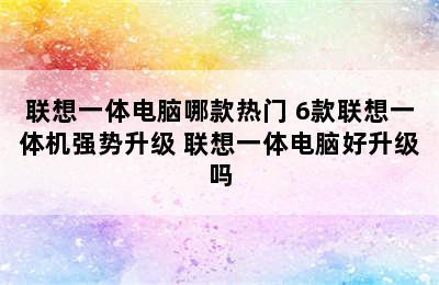 联想一体电脑哪款热门 6款联想一体机强势升级 联想一体电脑好升级吗